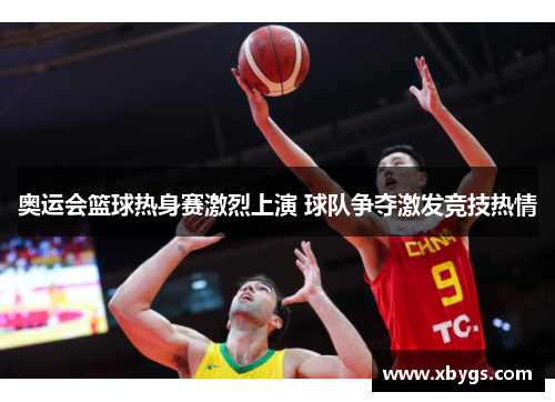 奥运会篮球热身赛激烈上演 球队争夺激发竞技热情 奥运会篮球热身赛激烈上演 球队争夺激发竞技热情