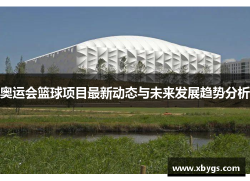 奥运会篮球项目最新动态与未来发展趋势分析