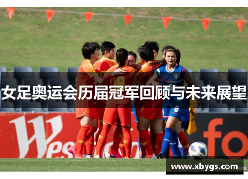女足奥运会历届冠军回顾与未来展望 女足奥运会历届冠军回顾与未来展望