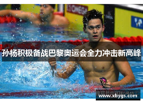 孙杨积极备战巴黎奥运会全力冲击新高峰 孙杨积极备战巴黎奥运会全力冲击新高峰