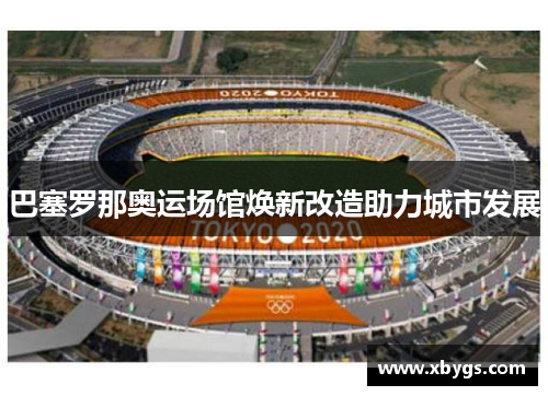巴塞罗那奥运场馆焕新改造助力城市发展 巴塞罗那奥运场馆焕新改造助力城市发展
