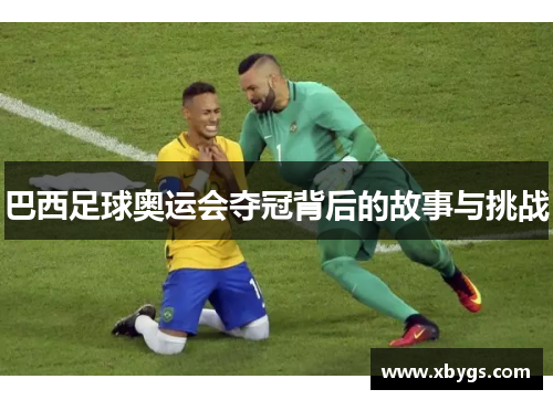 巴西足球奥运会夺冠背后的故事与挑战